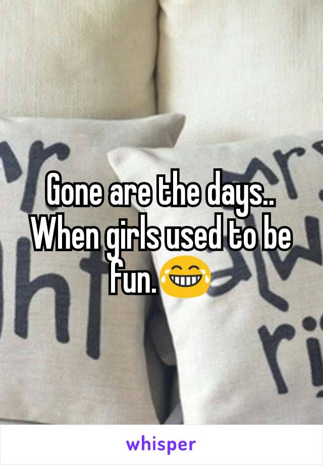 Gone are the days..
When girls used to be fun.😂