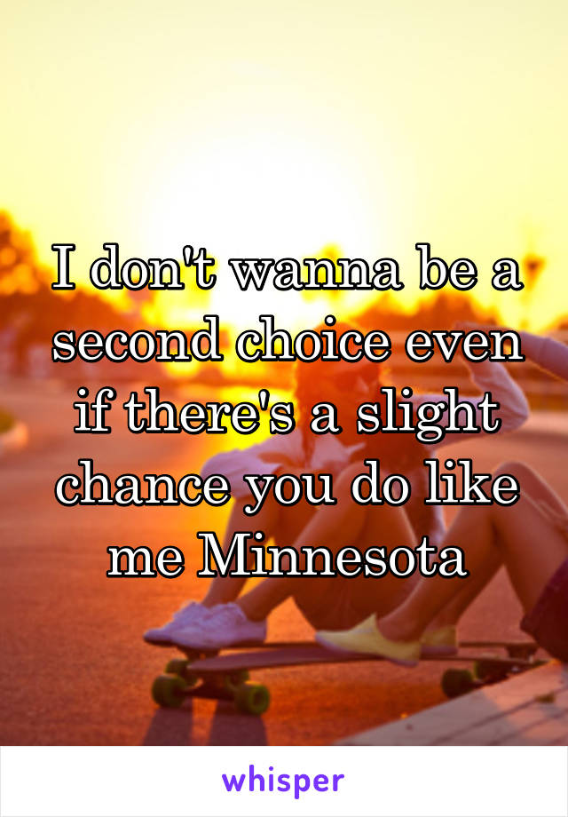 I don't wanna be a second choice even if there's a slight chance you do like me Minnesota