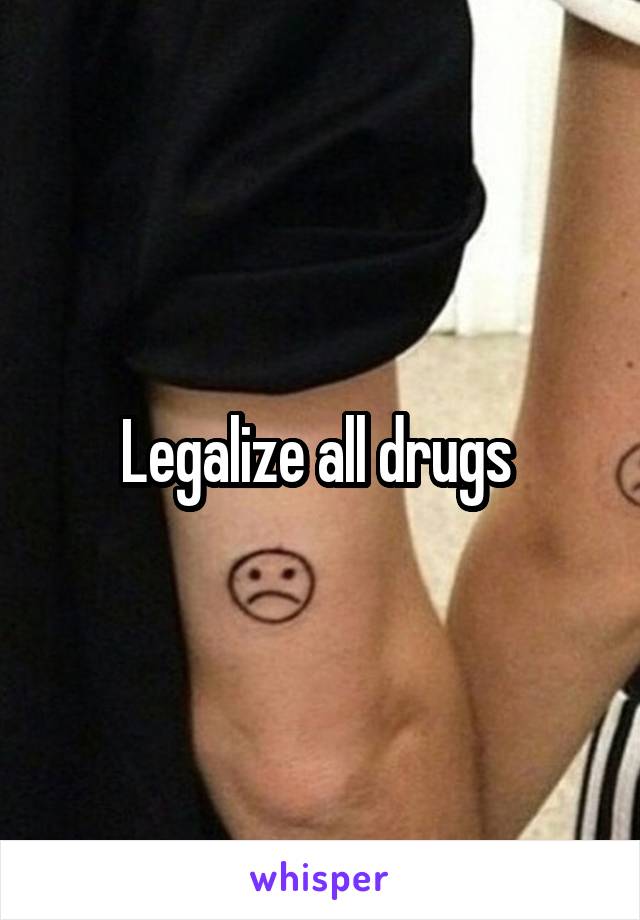 Legalize all drugs 