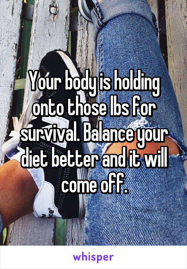 Your body is holding onto those lbs for survival. Balance your diet better and it will come off.