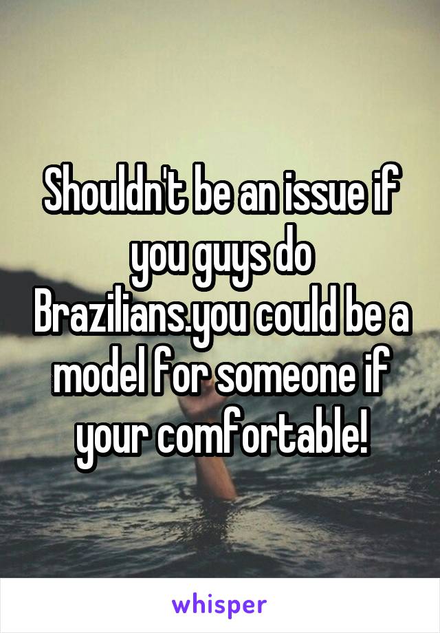 Shouldn't be an issue if you guys do Brazilians.you could be a model for someone if your comfortable!