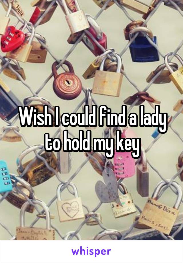 Wish I could find a lady to hold my key