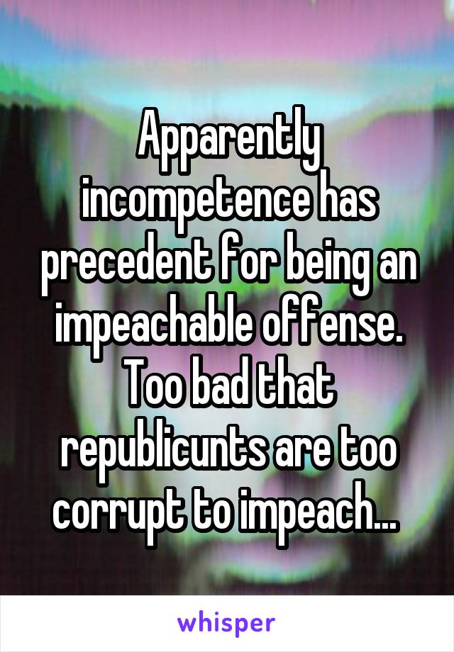 Apparently incompetence has precedent for being an impeachable offense. Too bad that republicunts are too corrupt to impeach... 