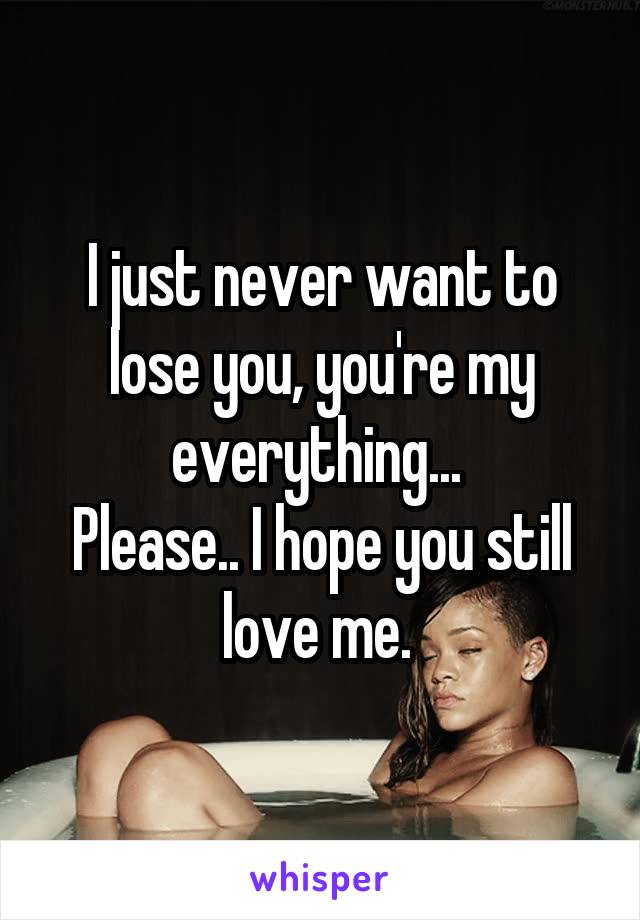 I just never want to lose you, you're my everything... 
Please.. I hope you still love me. 