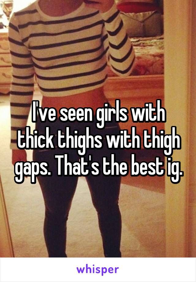 I've seen girls with thick thighs with thigh gaps. That's the best ig.