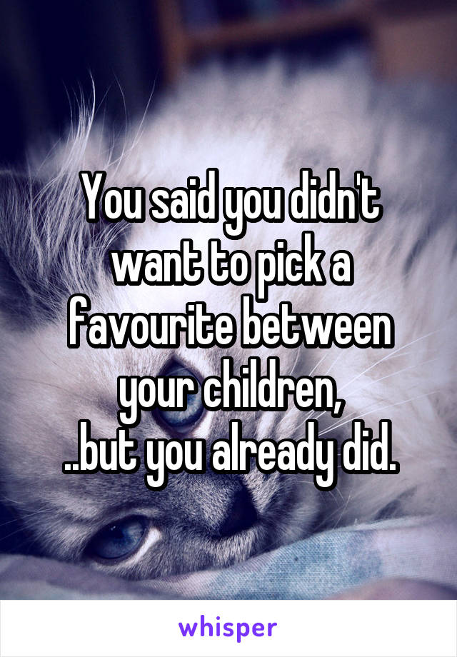 You said you didn't want to pick a
favourite between your children,
..but you already did.