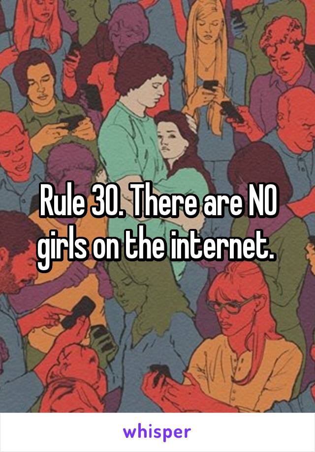 Rule 30. There are NO girls on the internet. 