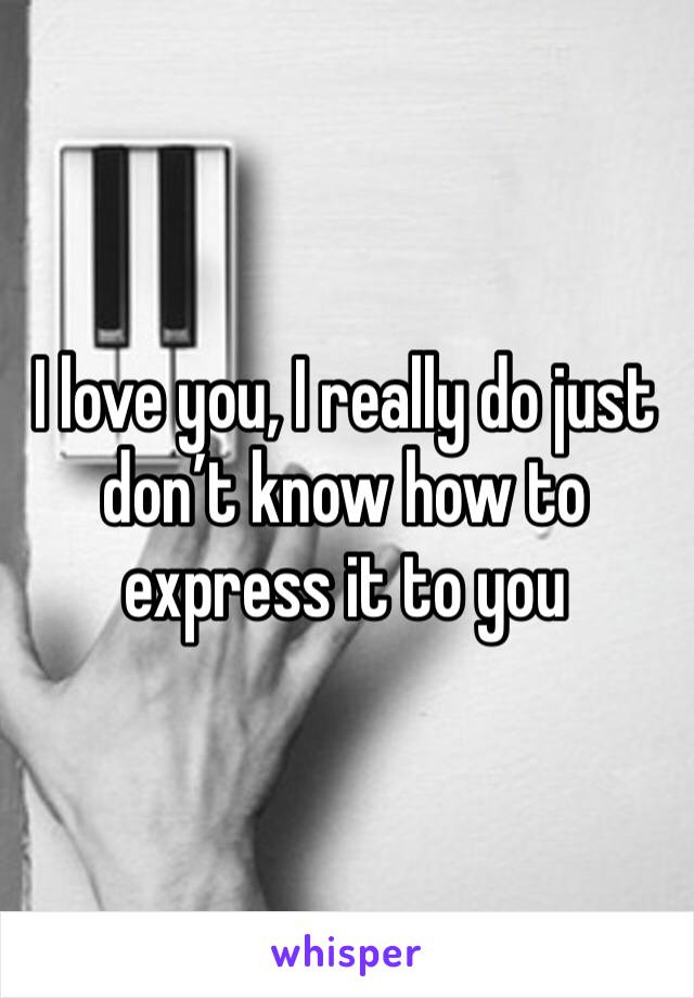 I love you, I really do just don’t know how to express it to you
