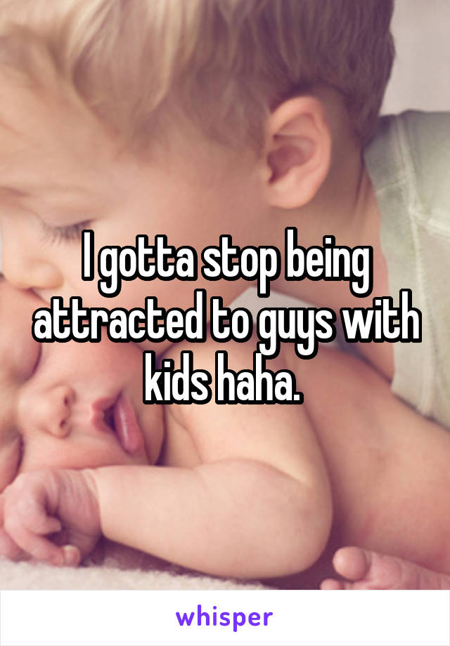 I gotta stop being attracted to guys with kids haha. 