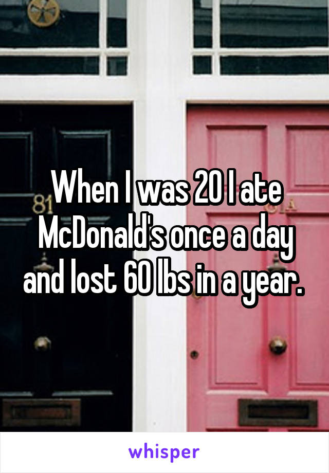 When I was 20 I ate McDonald's once a day and lost 60 lbs in a year. 