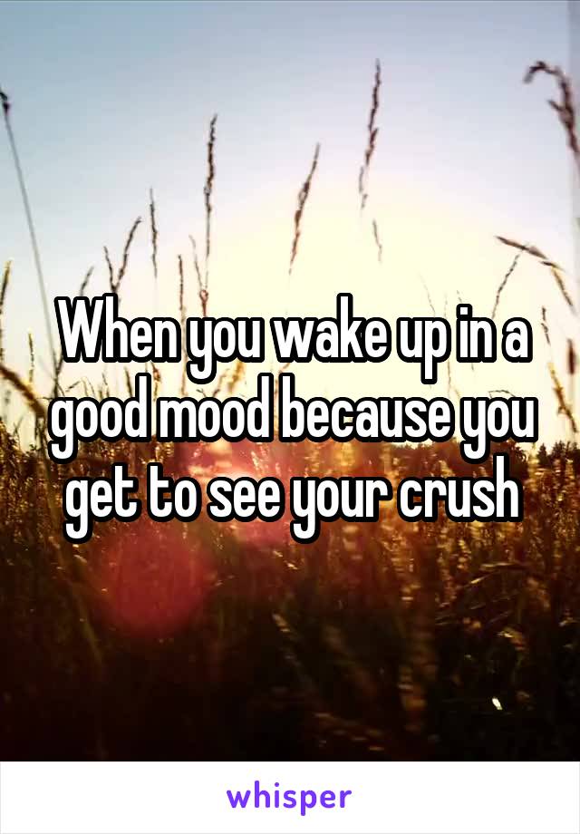 When you wake up in a good mood because you get to see your crush