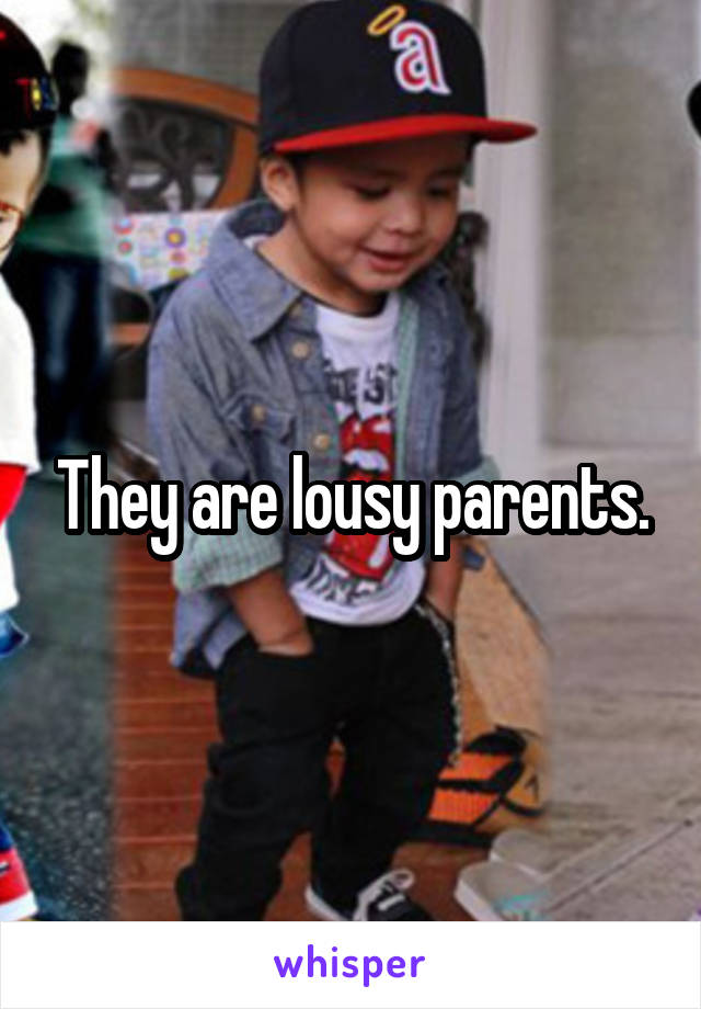 They are lousy parents.