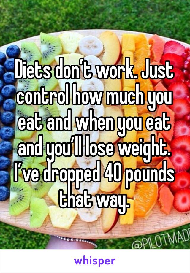 Diets don’t work. Just control how much you eat and when you eat and you’ll lose weight. I’ve dropped 40 pounds that way. 