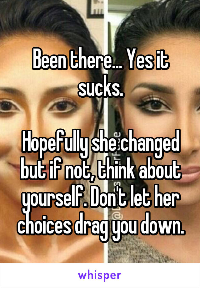 Been there... Yes it sucks.

Hopefully she changed but if not, think about yourself. Don't let her choices drag you down.