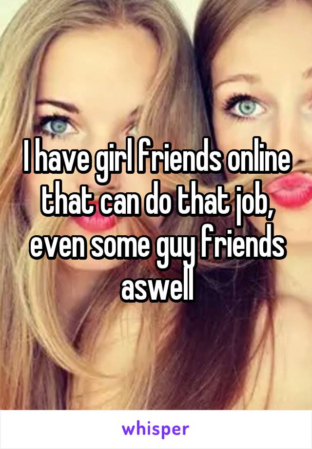 I have girl friends online that can do that job, even some guy friends aswell