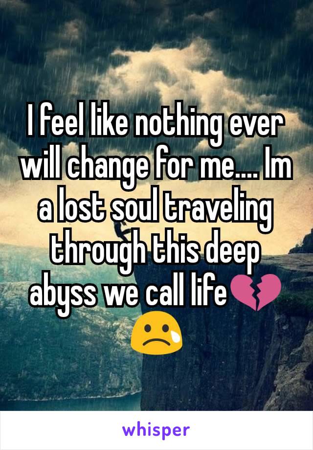 I feel like nothing ever will change for me.... Im a lost soul traveling through this deep abyss we call life💔😢