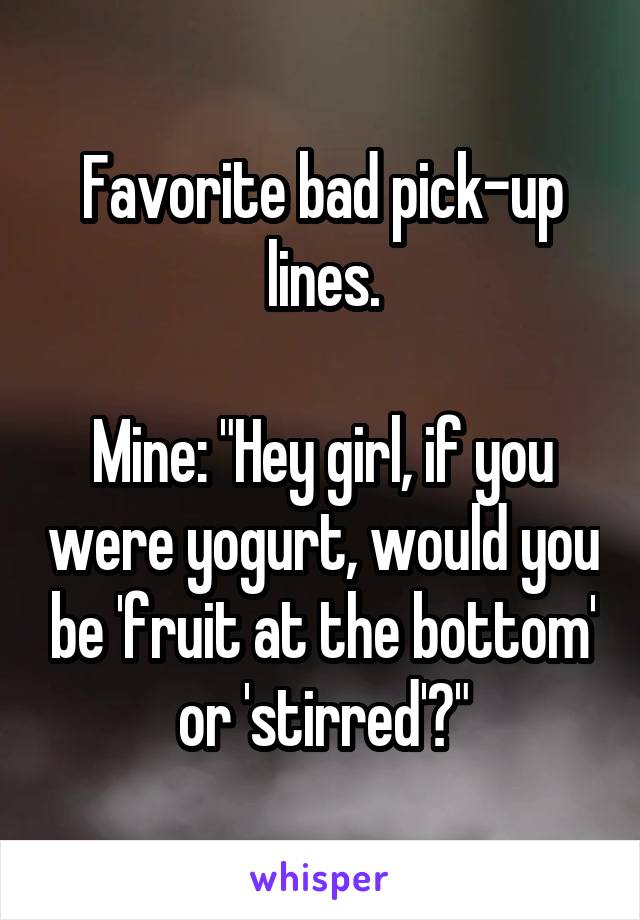 Favorite bad pick-up lines.

Mine: "Hey girl, if you were yogurt, would you be 'fruit at the bottom' or 'stirred'?"