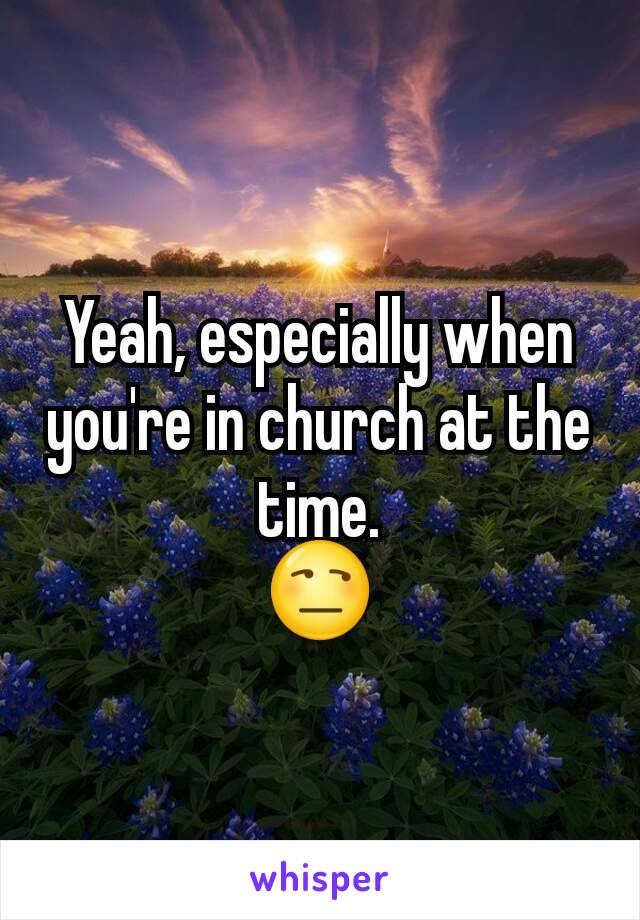 Yeah, especially when you're in church at the time.
😒