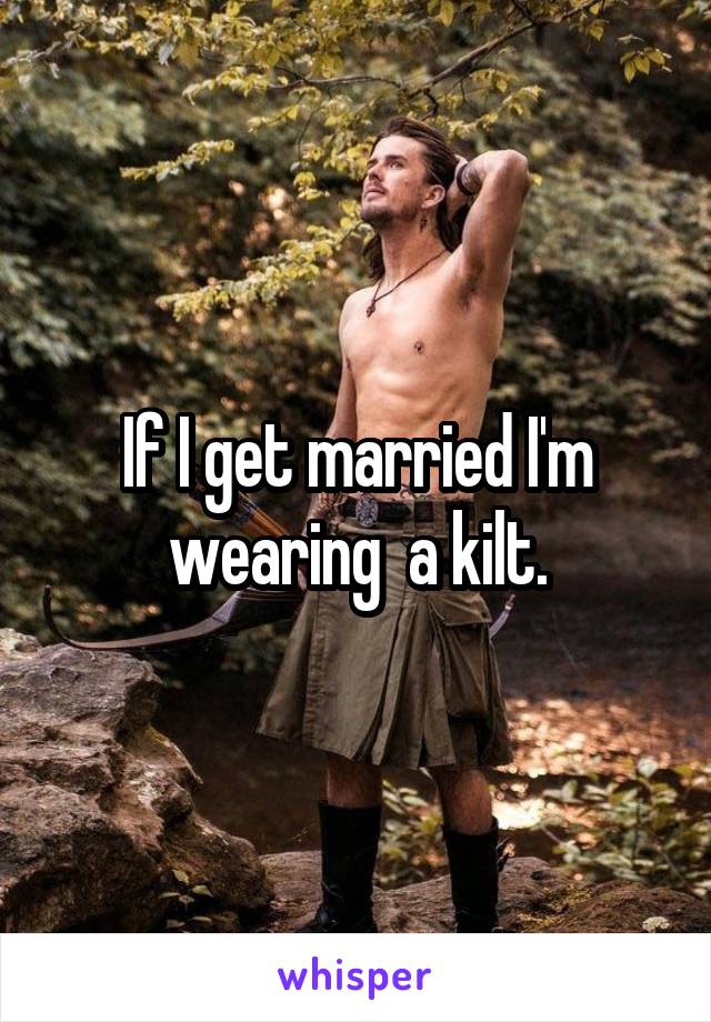 If I get married I'm wearing  a kilt.