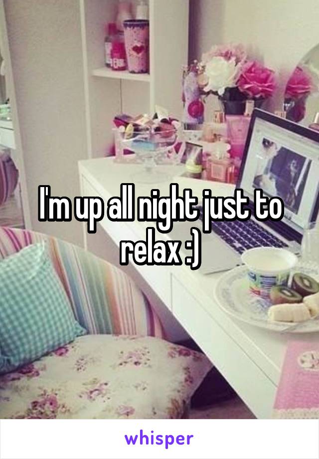 I'm up all night just to relax :)