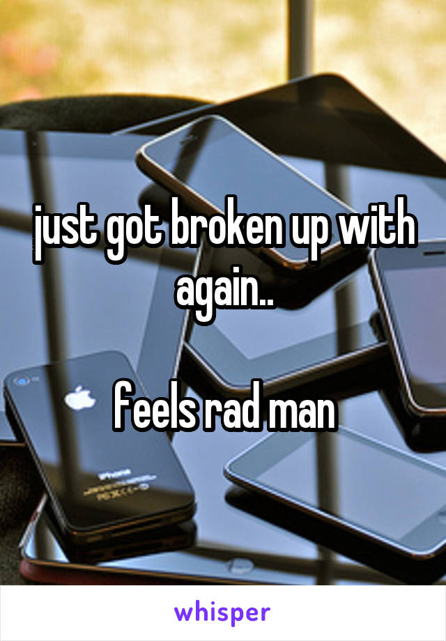 just got broken up with again..

feels rad man