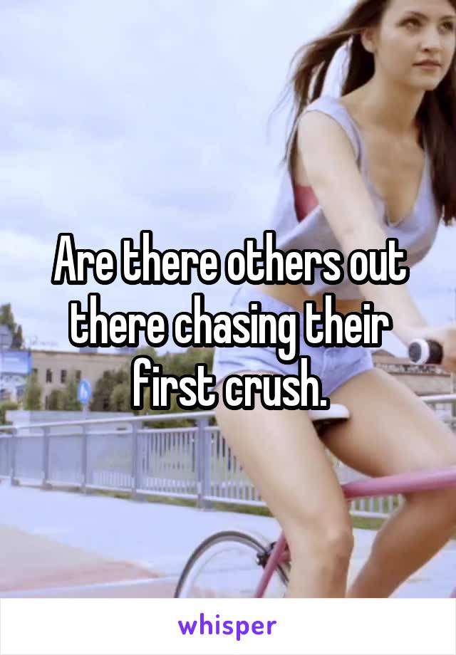 Are there others out there chasing their first crush.
