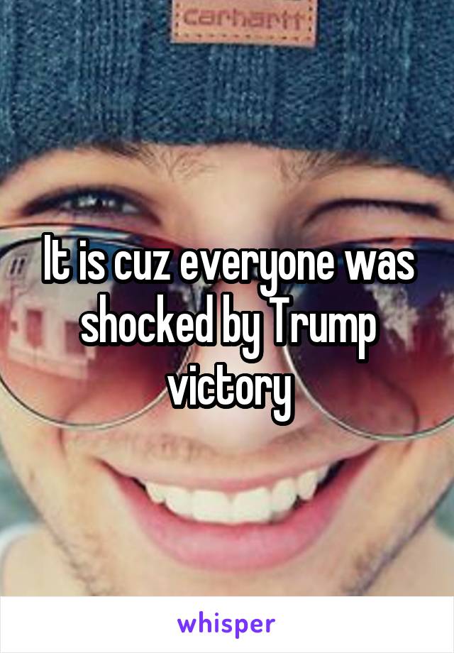 It is cuz everyone was shocked by Trump victory