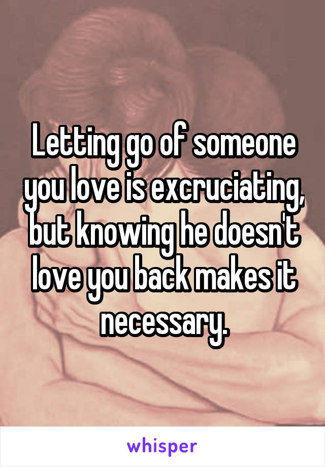 Letting go of someone you love is excruciating, but knowing he doesn't love you back makes it necessary.