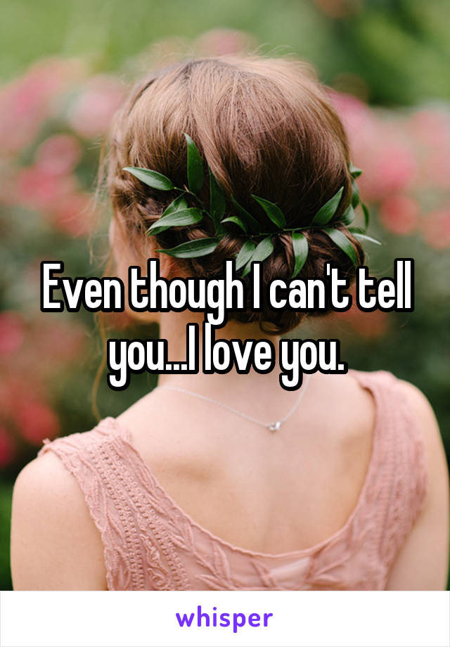 Even though I can't tell you...I love you.