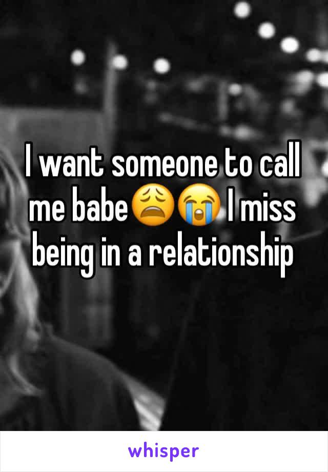 I want someone to call me babe😩😭 I miss being in a relationship 