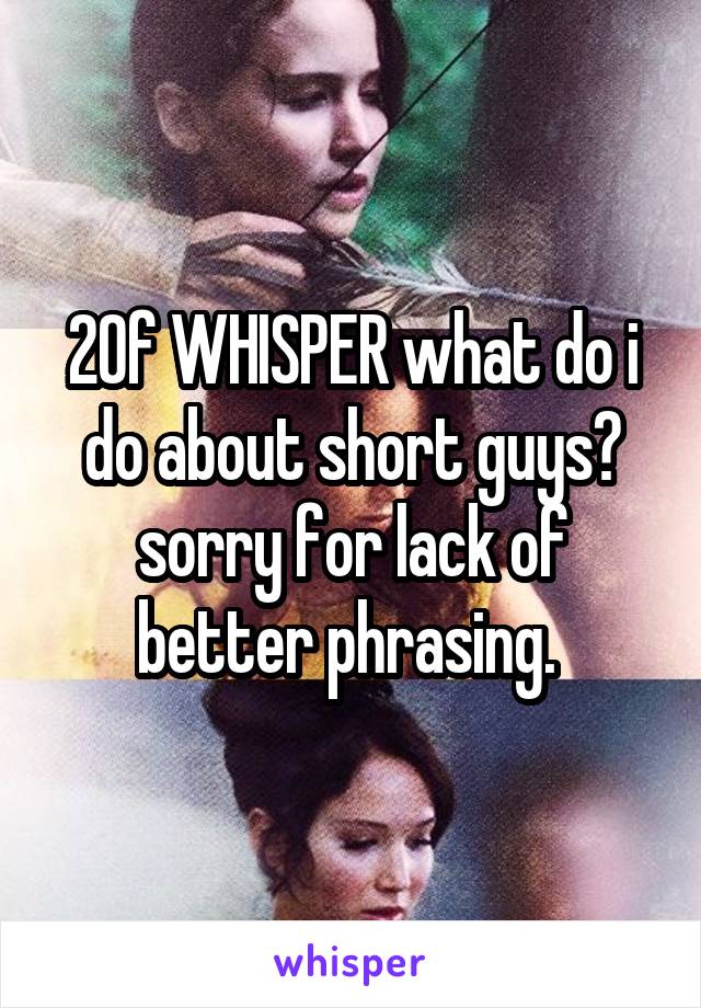 20f WHISPER what do i do about short guys? sorry for lack of better phrasing. 