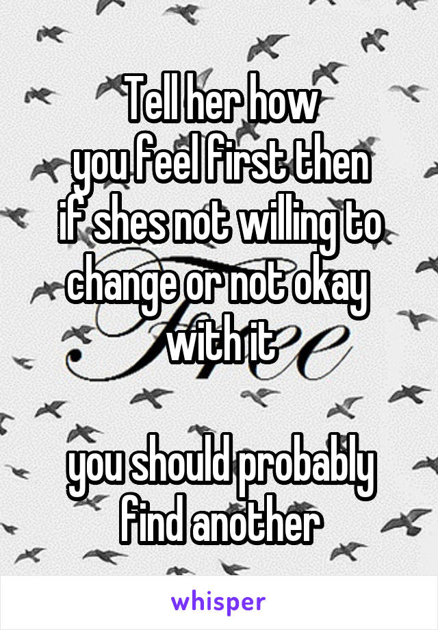 Tell her how
you feel first then
if shes not willing to
change or not okay 
with it

you should probably
find another