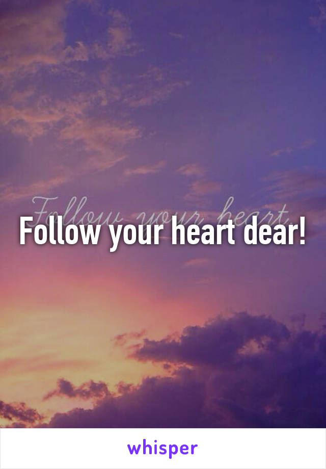 Follow your heart dear!