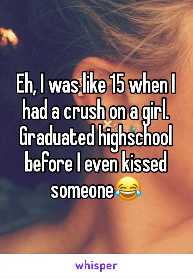 Eh, I was like 15 when I had a crush on a girl. Graduated highschool before I even kissed someone😂