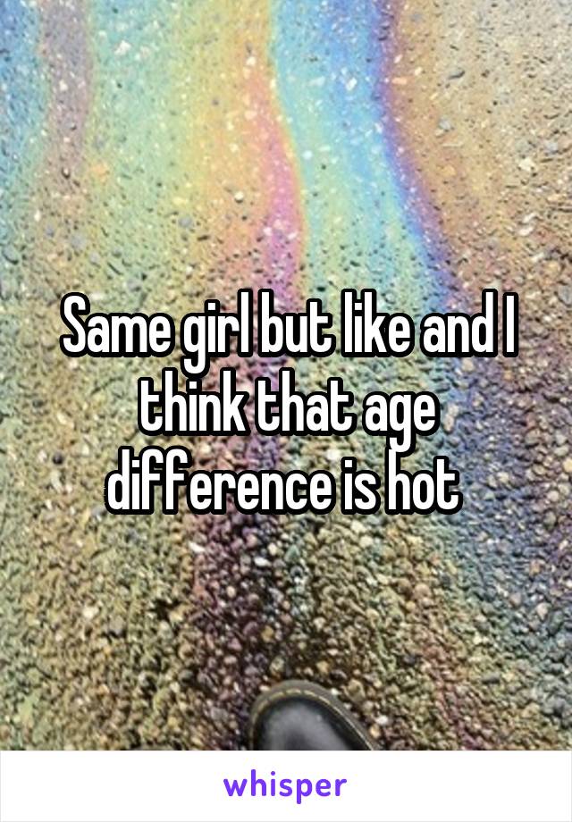 Same girl but like and I think that age difference is hot 