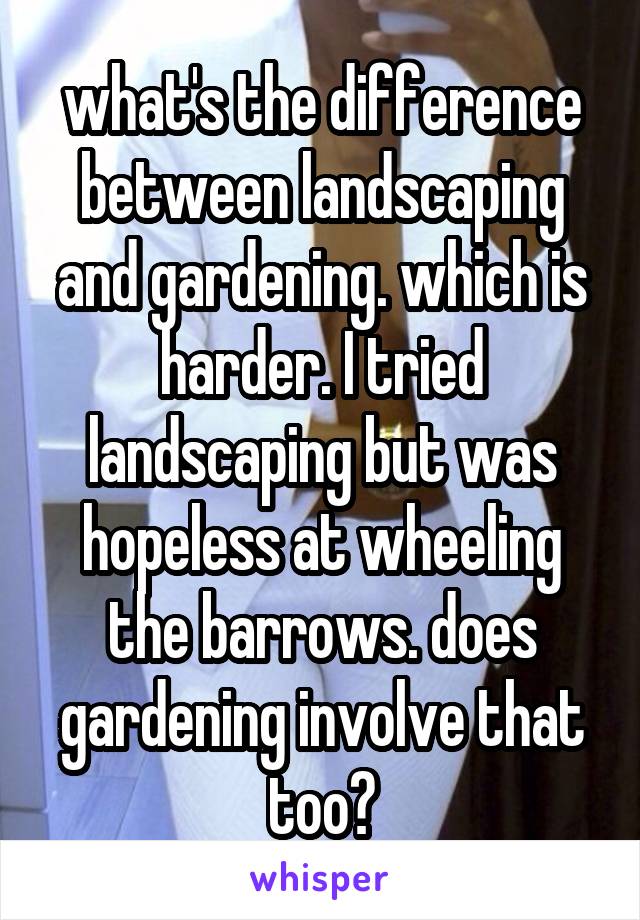 what's the difference between landscaping and gardening. which is harder. I tried landscaping but was hopeless at wheeling the barrows. does gardening involve that too?