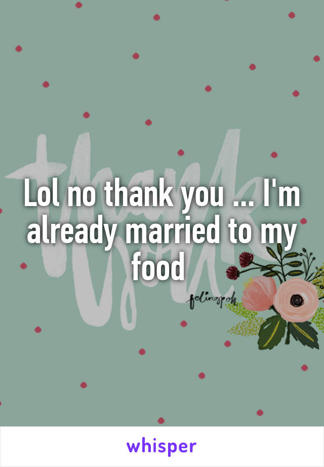 Lol no thank you ... I'm already married to my food 