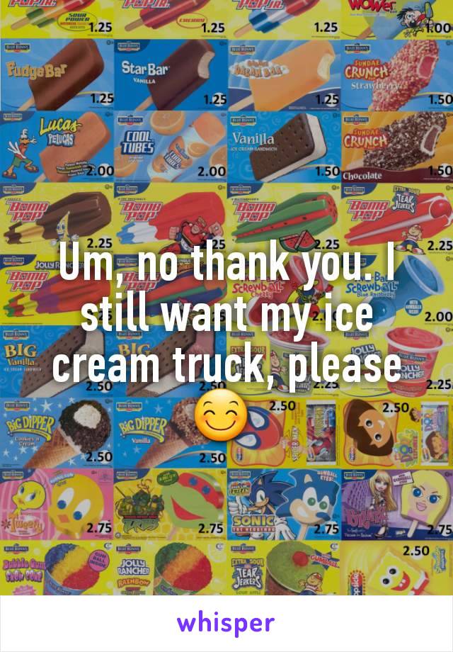 Um, no thank you. I still want my ice cream truck, please 😊 