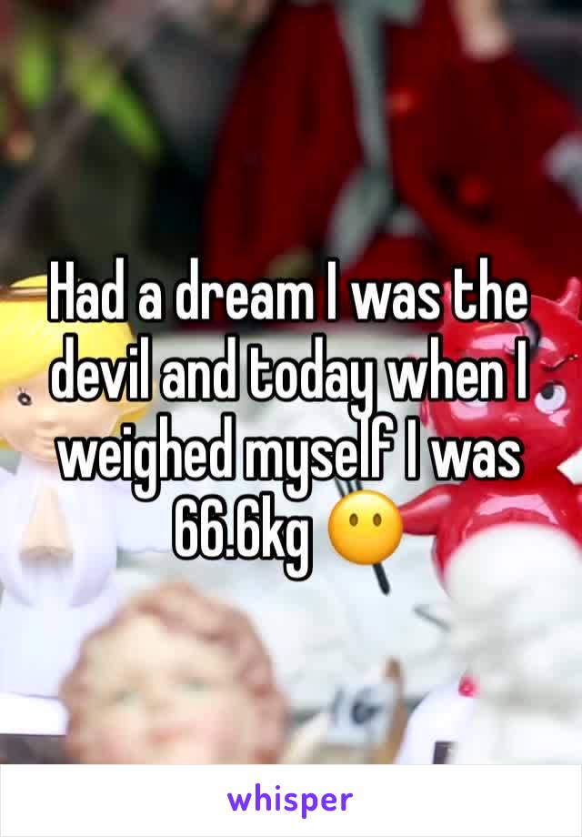 Had a dream I was the devil and today when I weighed myself I was 66.6kg 😶