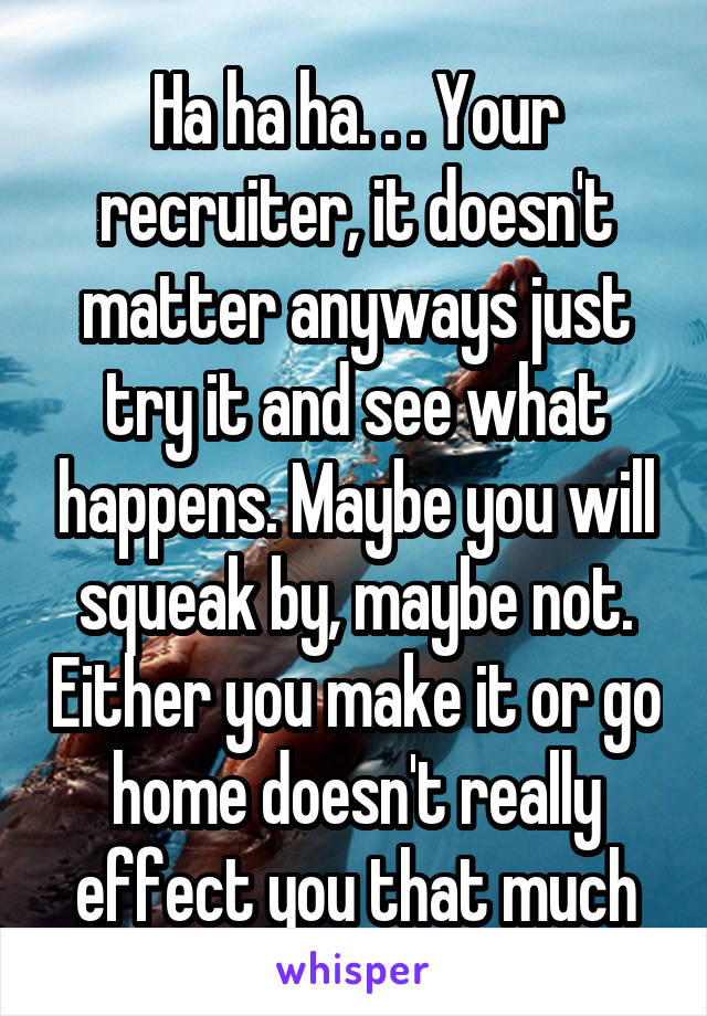 Ha ha ha. . . Your recruiter, it doesn't matter anyways just try it and see what happens. Maybe you will squeak by, maybe not. Either you make it or go home doesn't really effect you that much