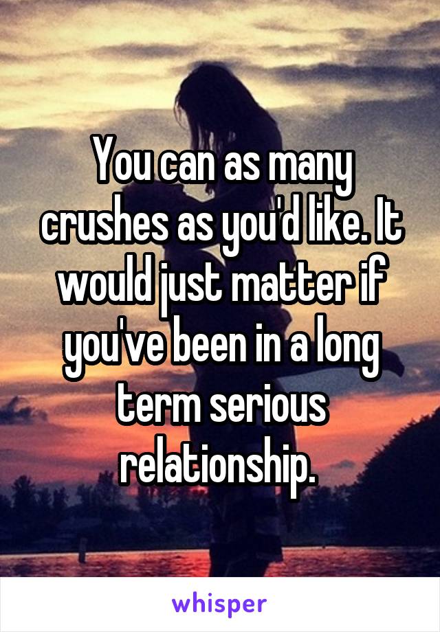 You can as many crushes as you'd like. It would just matter if you've been in a long term serious relationship. 