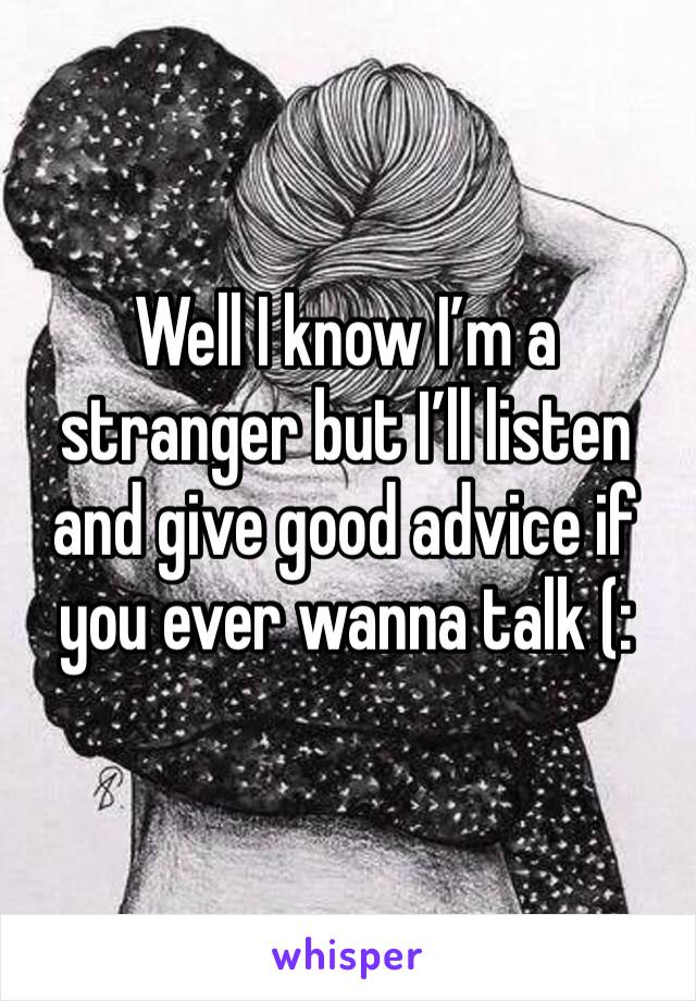 Well I know I’m a stranger but I’ll listen and give good advice if you ever wanna talk (: 