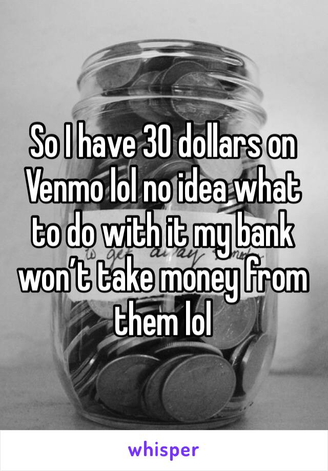 So I have 30 dollars on Venmo lol no idea what to do with it my bank won’t take money from them lol 