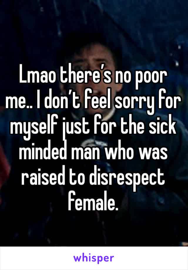Lmao there’s no poor me.. I don’t feel sorry for myself just for the sick minded man who was raised to disrespect female. 
