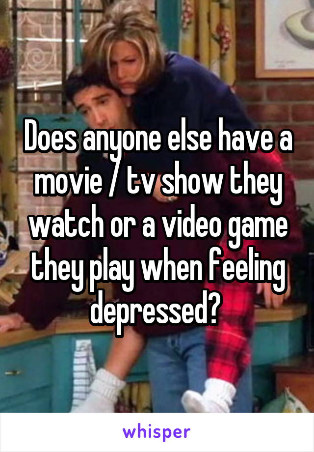 Does anyone else have a movie / tv show they watch or a video game they play when feeling depressed? 