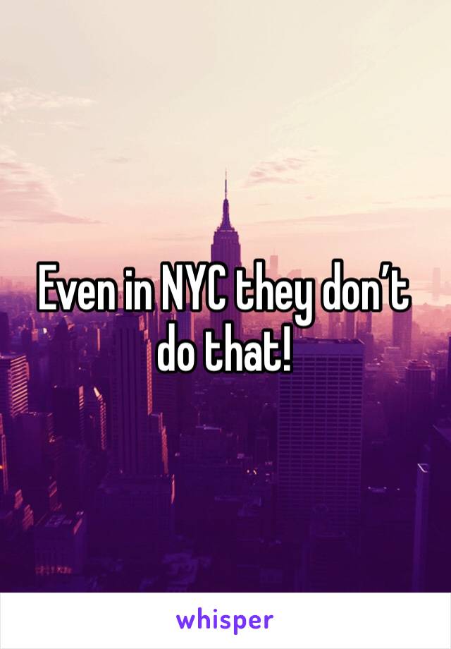 Even in NYC they don’t do that! 
