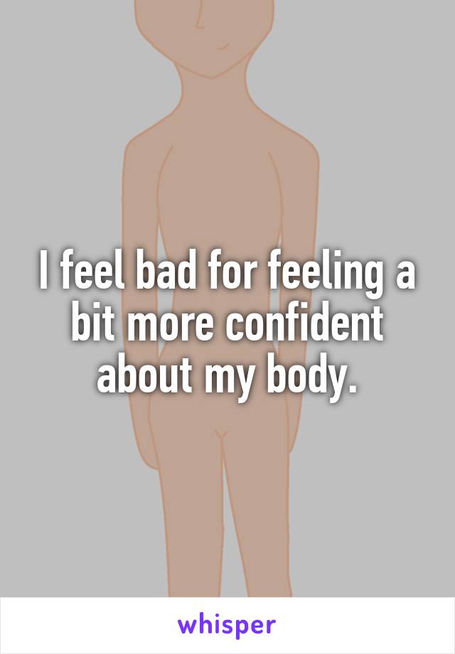 I feel bad for feeling a bit more confident about my body.
