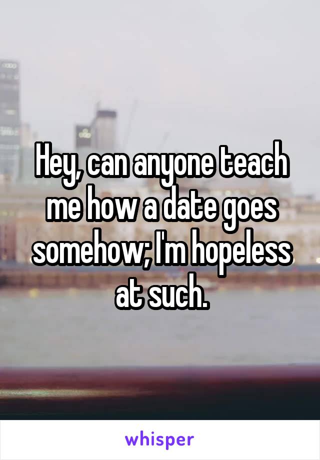 Hey, can anyone teach me how a date goes somehow; I'm hopeless at such.