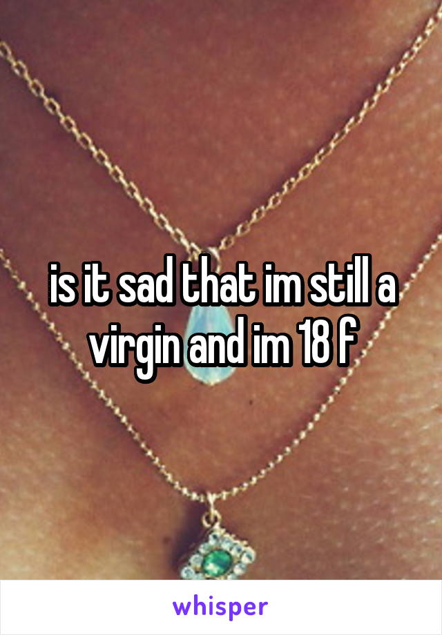 is it sad that im still a virgin and im 18 f
