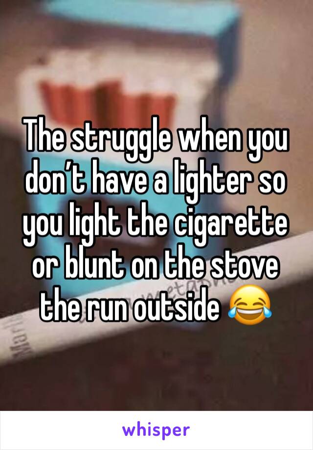 The struggle when you don’t have a lighter so you light the cigarette or blunt on the stove the run outside 😂